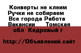 Конверты не клеим! Ручки не собираем! - Все города Работа » Вакансии   . Томская обл.,Кедровый г.